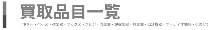 買取品目一覧 (ギター・ベース・弦楽器・サックス・ホルン・管楽器・鍵盤楽器・打楽器・CDJ機器・オーディオ機器・その他)